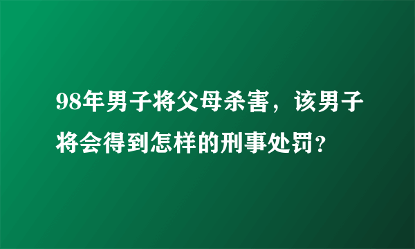 98年男子将父母杀害，该男子将会得到怎样的刑事处罚？