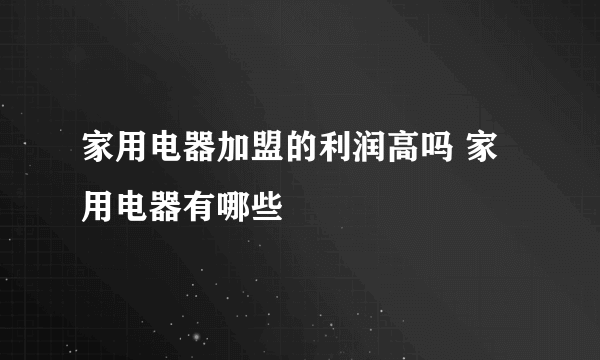 家用电器加盟的利润高吗 家用电器有哪些