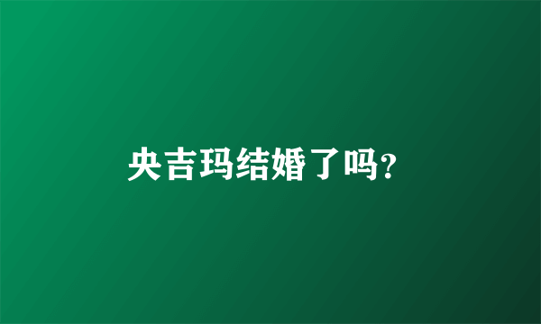 央吉玛结婚了吗？