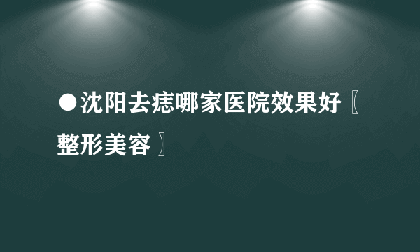 ●沈阳去痣哪家医院效果好〖整形美容〗