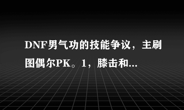 DNF男气功的技能争议，主刷图偶尔PK。1，膝击和雷霆膝击怎么加，给力不？2，旋风腿加满吗？