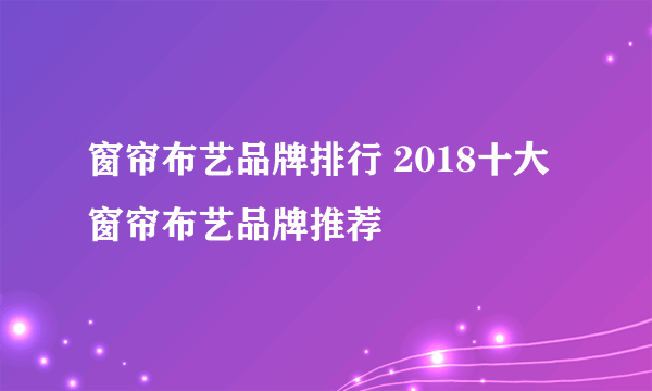 窗帘布艺品牌排行 2018十大窗帘布艺品牌推荐