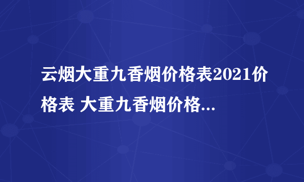 云烟大重九香烟价格表2021价格表 大重九香烟价格表图大全(最完整版)