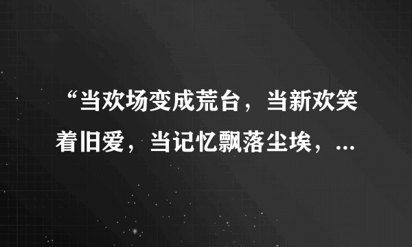 “当欢场变成荒台，当新欢笑着旧爱，当记忆飘落尘埃，当一切变成不可得的空白”这是哪首歌里的歌词？