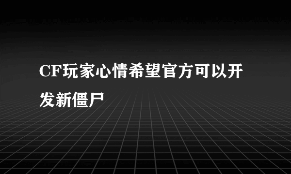 CF玩家心情希望官方可以开发新僵尸