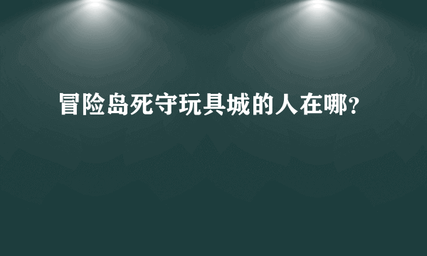 冒险岛死守玩具城的人在哪？