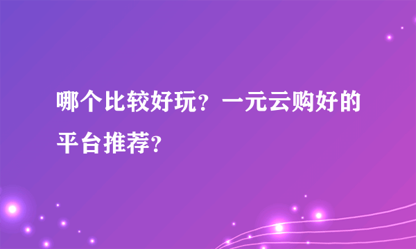 哪个比较好玩？一元云购好的平台推荐？