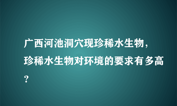 广西河池洞穴现珍稀水生物，珍稀水生物对环境的要求有多高？