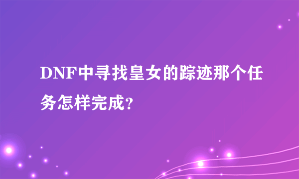 DNF中寻找皇女的踪迹那个任务怎样完成？