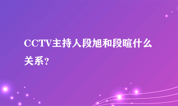 CCTV主持人段旭和段暄什么关系？