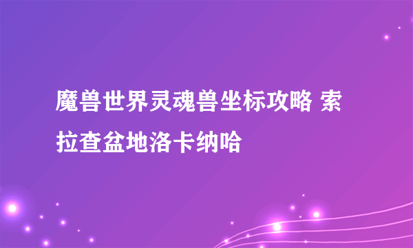 魔兽世界灵魂兽坐标攻略 索拉查盆地洛卡纳哈