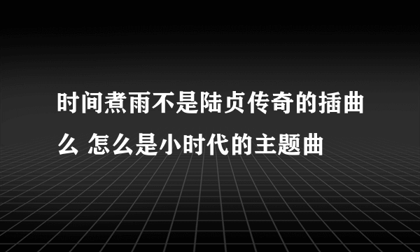 时间煮雨不是陆贞传奇的插曲么 怎么是小时代的主题曲