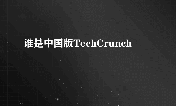 谁是中国版TechCrunch