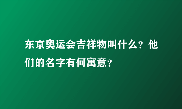 东京奥运会吉祥物叫什么？他们的名字有何寓意？