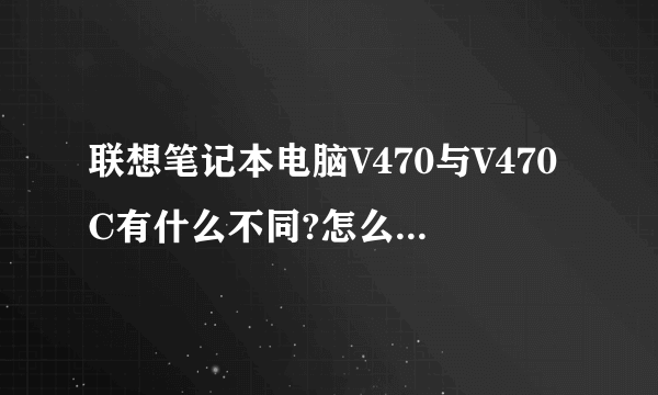 联想笔记本电脑V470与V470C有什么不同?怎么价格方面那么大差别?