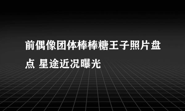 前偶像团体棒棒糖王子照片盘点 星途近况曝光