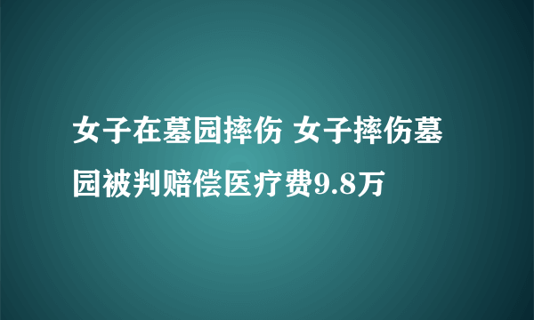 女子在墓园摔伤 女子摔伤墓园被判赔偿医疗费9.8万