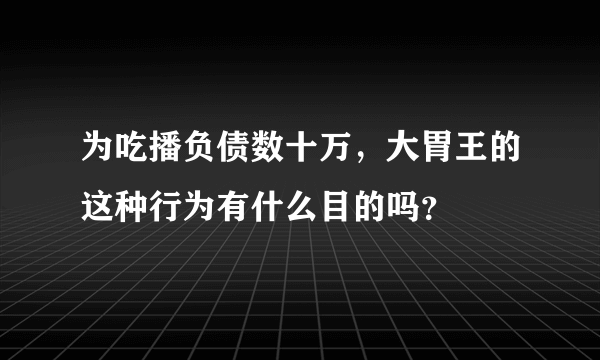 为吃播负债数十万，大胃王的这种行为有什么目的吗？