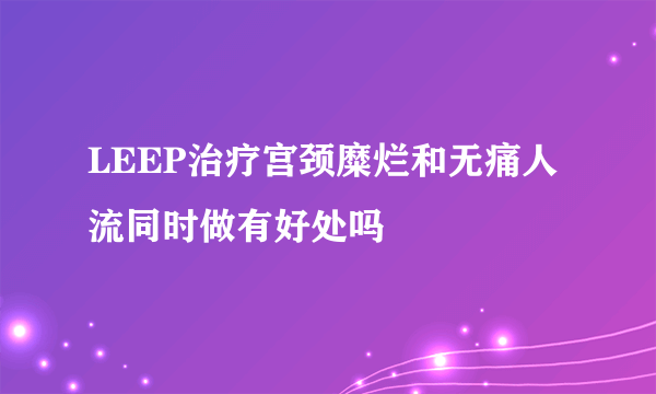 LEEP治疗宫颈糜烂和无痛人流同时做有好处吗