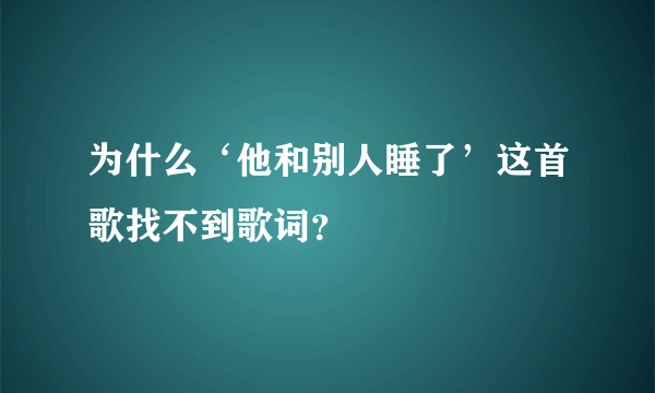 为什么‘他和别人睡了’这首歌找不到歌词？