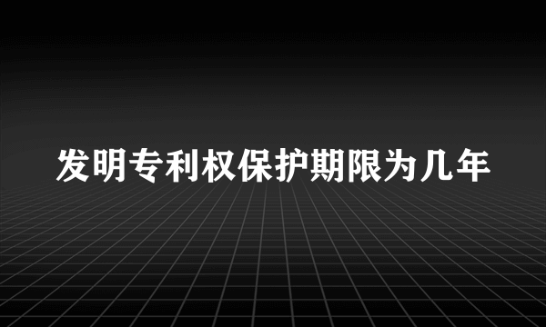 发明专利权保护期限为几年