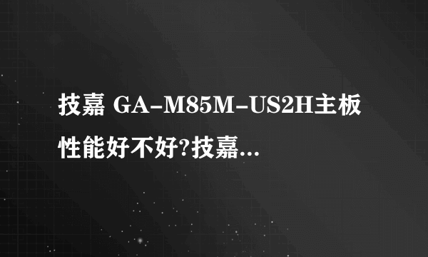 技嘉 GA-M85M-US2H主板性能好不好?技嘉还有什么主板要来玩游戏好?配什么CPU好?