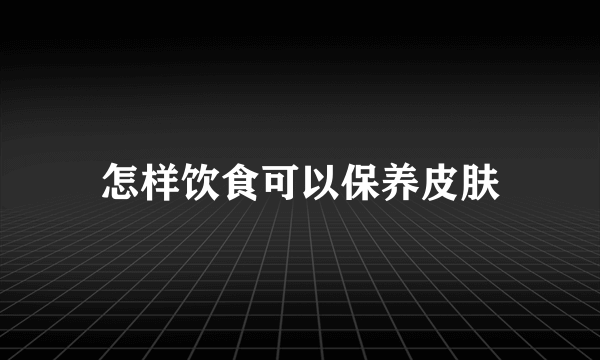 怎样饮食可以保养皮肤