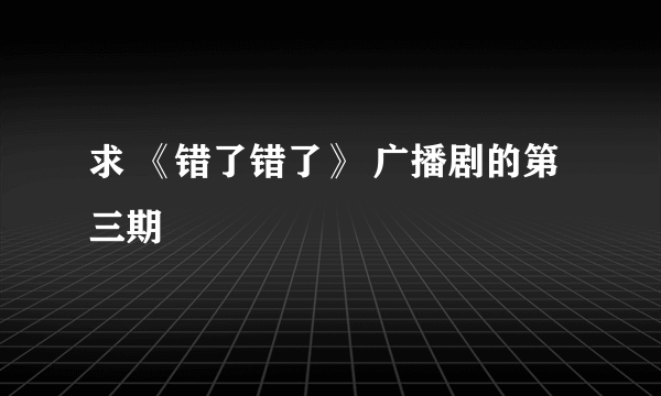 求 《错了错了》 广播剧的第三期