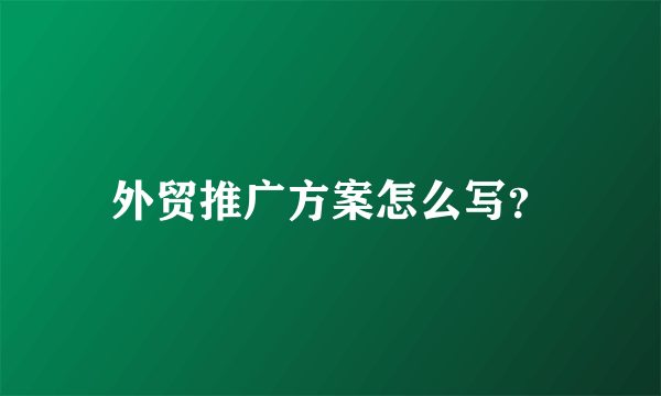 外贸推广方案怎么写？