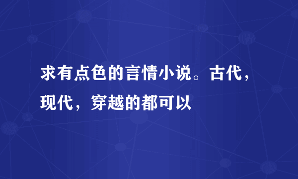 求有点色的言情小说。古代，现代，穿越的都可以