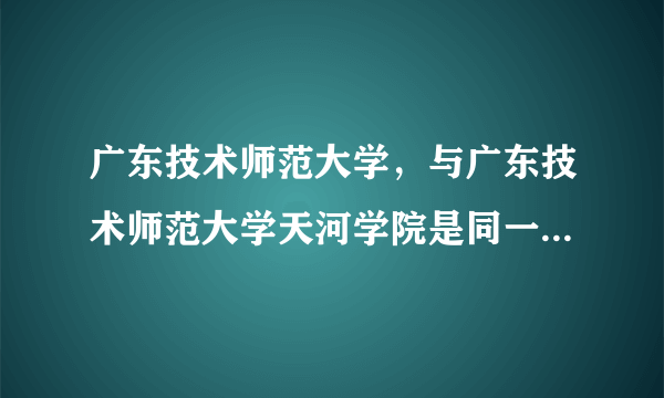 广东技术师范大学，与广东技术师范大学天河学院是同一所学校吗？