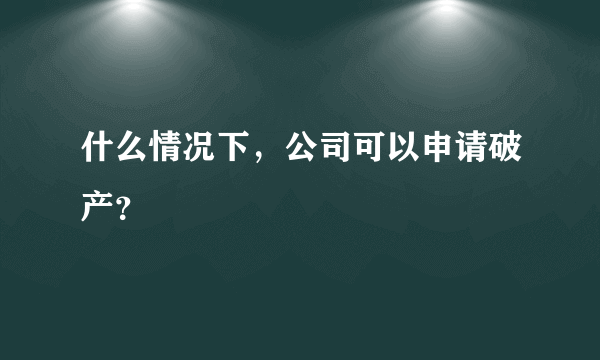 什么情况下，公司可以申请破产？