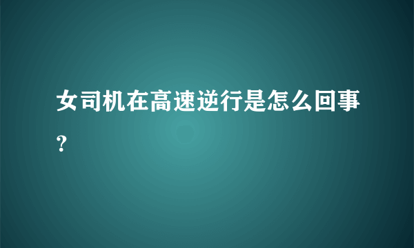 女司机在高速逆行是怎么回事？