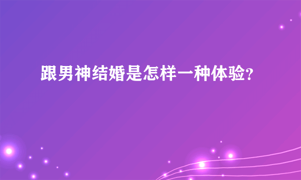 跟男神结婚是怎样一种体验？