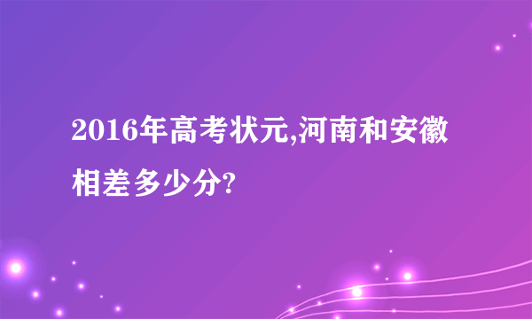 2016年高考状元,河南和安徽相差多少分?