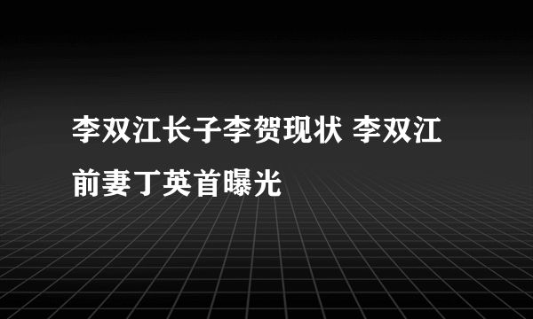 李双江长子李贺现状 李双江前妻丁英首曝光