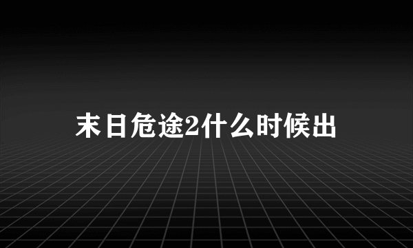 末日危途2什么时候出