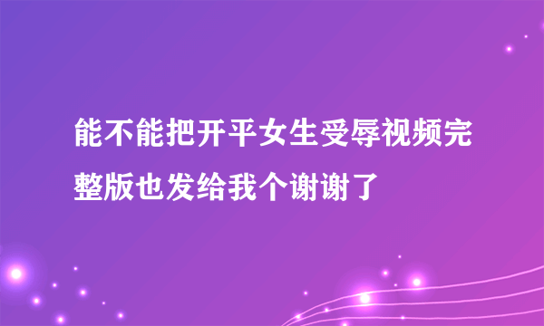 能不能把开平女生受辱视频完整版也发给我个谢谢了