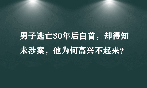 男子逃亡30年后自首，却得知未涉案，他为何高兴不起来？