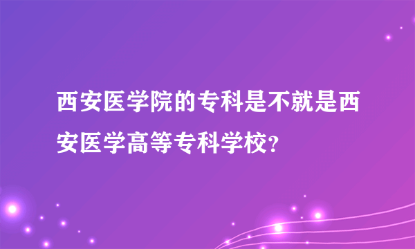 西安医学院的专科是不就是西安医学高等专科学校？