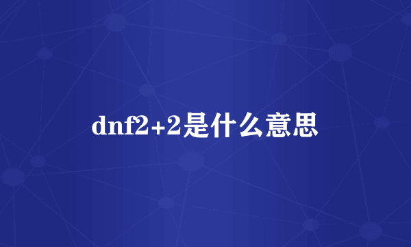 dnf2+2是什么意思