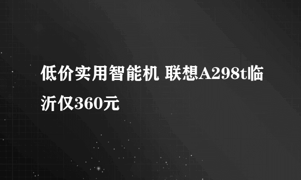 低价实用智能机 联想A298t临沂仅360元