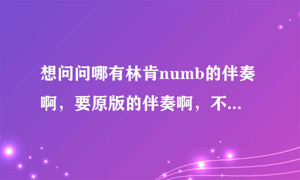 想问问哪有林肯numb的伴奏啊，要原版的伴奏啊，不要和jay-z的那个，也不要钢琴曲的