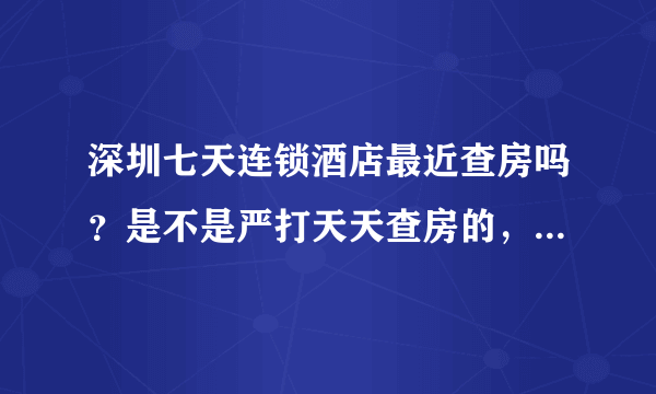 深圳七天连锁酒店最近查房吗？是不是严打天天查房的，还是酒店举报就查啊？求高人具体说明，本人不胜感激