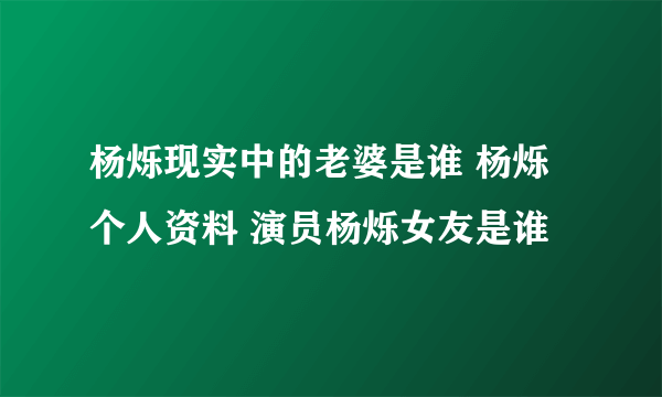 杨烁现实中的老婆是谁 杨烁个人资料 演员杨烁女友是谁