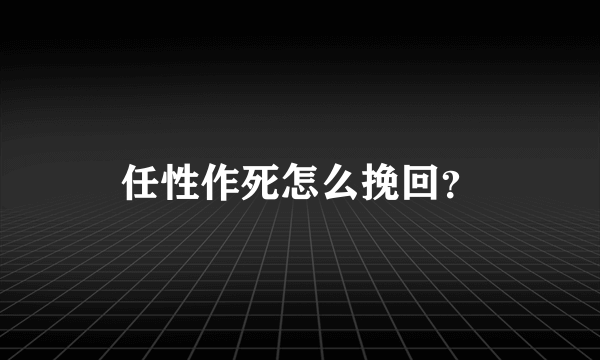 任性作死怎么挽回？