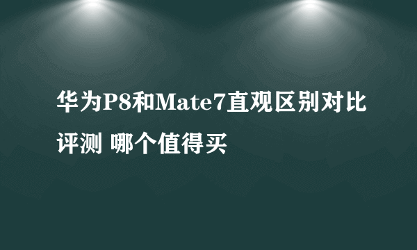 华为P8和Mate7直观区别对比评测 哪个值得买