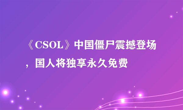 《CSOL》中国僵尸震撼登场，国人将独享永久免费