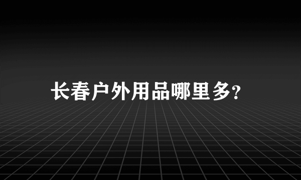 长春户外用品哪里多？