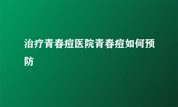 治疗青春痘医院青春痘如何预防